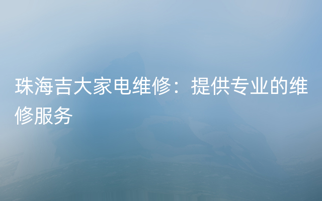 珠海吉大家电维修：提供专业的维修服务