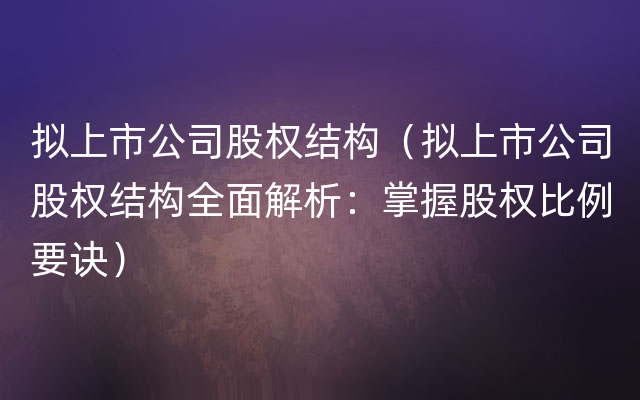 拟上市公司股权结构（拟上市公司股权结构全面解析：掌握股权比例要诀）