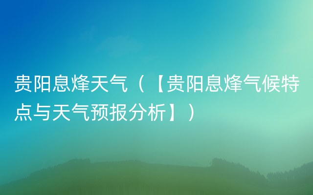 贵阳息烽天气（【贵阳息烽气候特点与天气预报分析】）