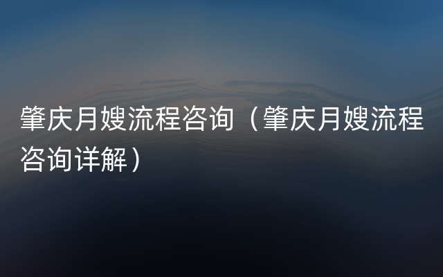 肇庆月嫂流程咨询（肇庆月嫂流程咨询详解）