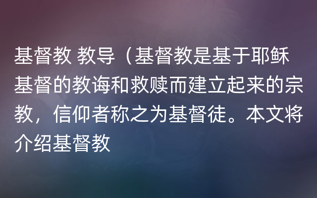 基督教 教导（基督教是基于耶稣基督的教诲和救赎而建立起来的宗教，信仰者称之为基督