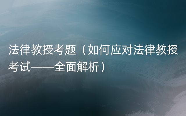 法律教授考题（如何应对法律教授考试——全面解析）