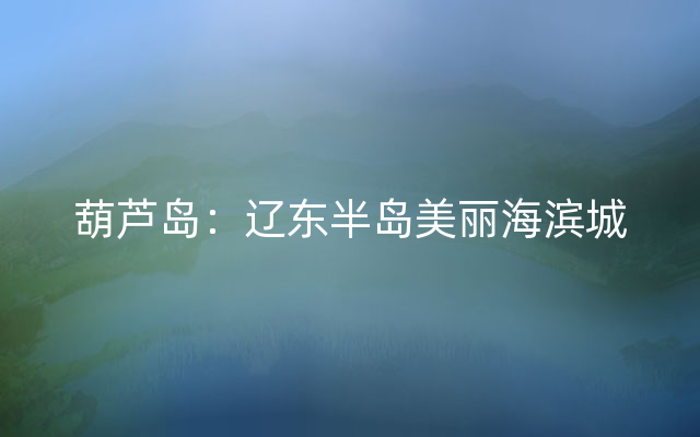 葫芦岛：辽东半岛美丽海滨城