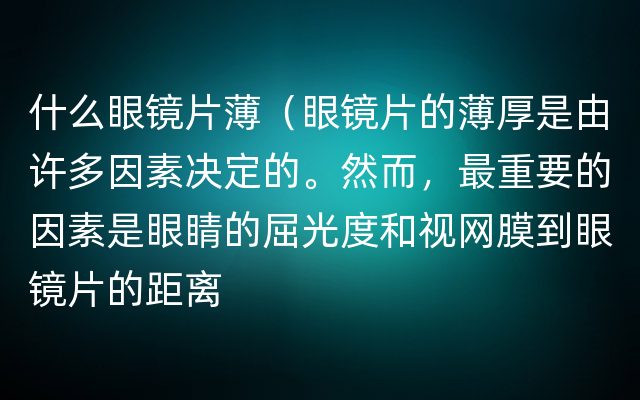 什么眼镜片薄（眼镜片的薄厚是由许多因素决定的。然而，最重要的因素是眼睛的屈光度和