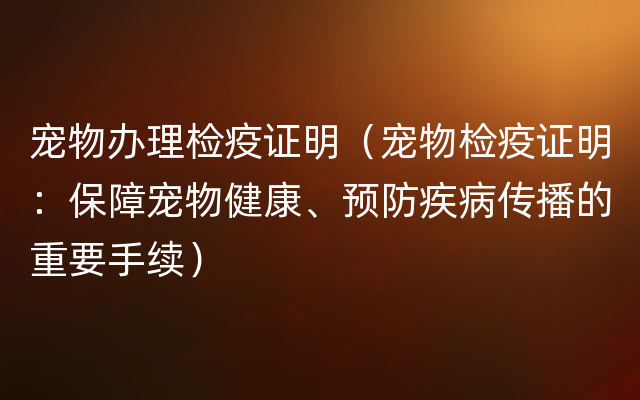 宠物办理检疫证明（宠物检疫证明：保障宠物健康、预防疾病传播的重要手续）