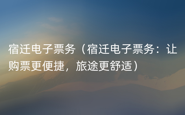 宿迁电子票务（宿迁电子票务：让购票更便捷，旅途更舒适）