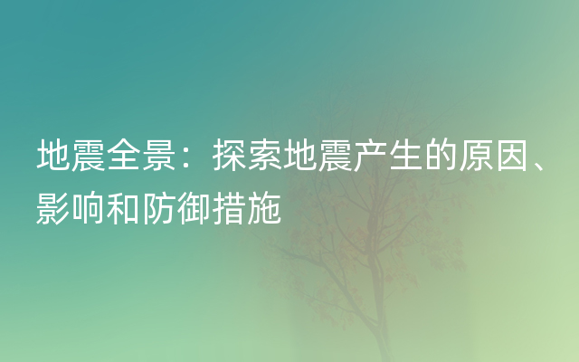 地震全景：探索地震产生的原因、影响和防御措施