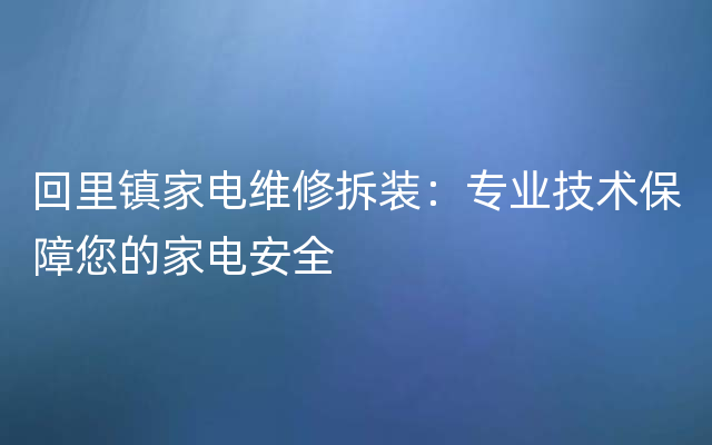 回里镇家电维修拆装：专业技术保障您的家电安全