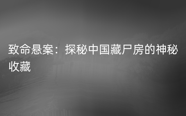 致命悬案：探秘中国藏尸房的神秘收藏