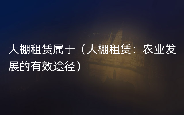 大棚租赁属于（大棚租赁：农业发展的有效途径）