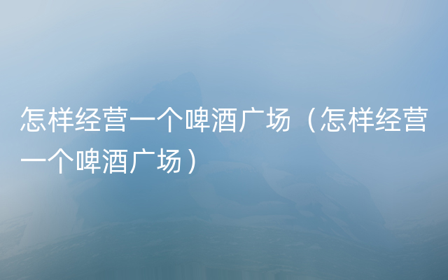 怎样经营一个啤酒广场（怎样经营一个啤酒广场）