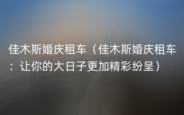 佳木斯婚庆租车（佳木斯婚庆租车：让你的大日子更加精彩纷呈）