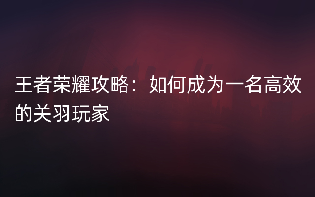 王者荣耀攻略：如何成为一名高效的关羽玩家