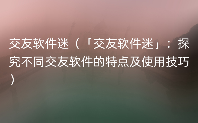 交友软件迷（「交友软件迷」：探究不同交友软件的特点及使用技巧）