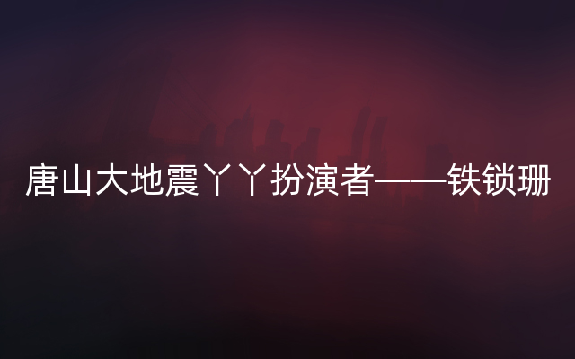 唐山大地震丫丫扮演者——铁锁珊