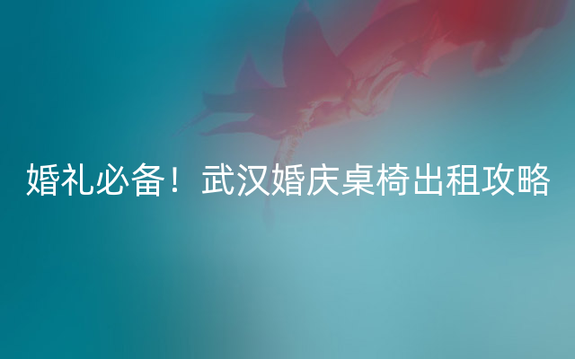 婚礼必备！武汉婚庆桌椅出租攻略