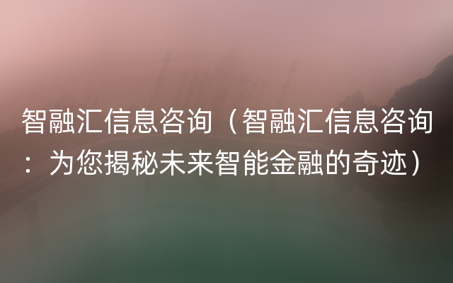 智融汇信息咨询（智融汇信息咨询：为您揭秘未来智能金融的奇迹）