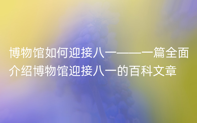 博物馆如何迎接八一——一篇全面介绍博物馆迎接八一的百科文章