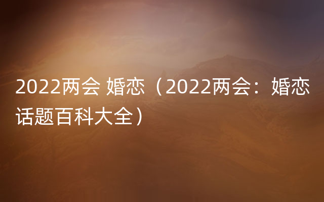 2022两会 婚恋（2022两会：婚恋话题百科大全）