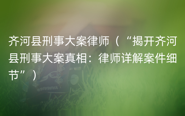 齐河县刑事大案律师（“揭开齐河县刑事大案真相：律师详解案件细节”）