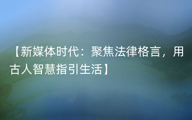 【新媒体时代：聚焦法律格言，用古人智慧指引生活】