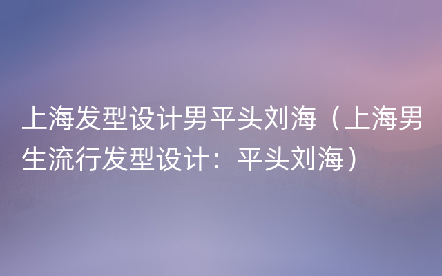 上海发型设计男平头刘海（上海男生流行发型设计：平头刘海）