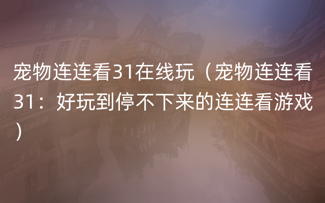 宠物连连看31在线玩（宠物连连看31：好玩到停不下