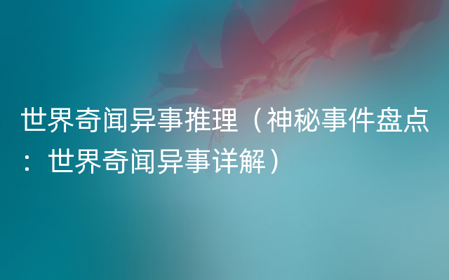 世界奇闻异事推理（神秘事件盘点：世界奇闻异事详解）