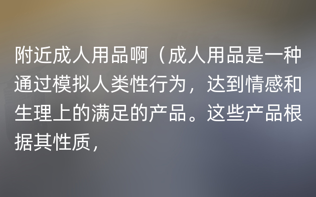 附近成人用品啊（成人用品是一种通过模拟人类性行为，达到情感和生理上的满足的产品。