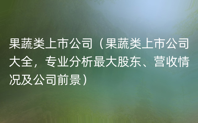 果蔬类上市公司（果蔬类上市公司大全，专业分析最大股东、营收情况及公司前景）