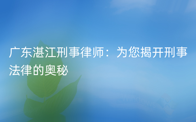 广东湛江刑事律师：为您揭开刑事法律的奥秘