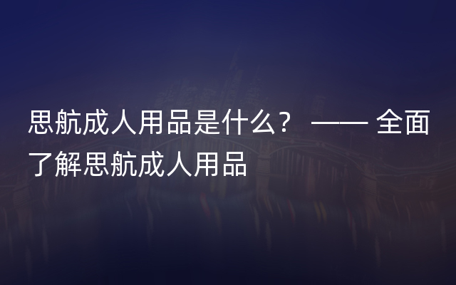 思航成人用品是什么？ —— 全面了解思航成人用品