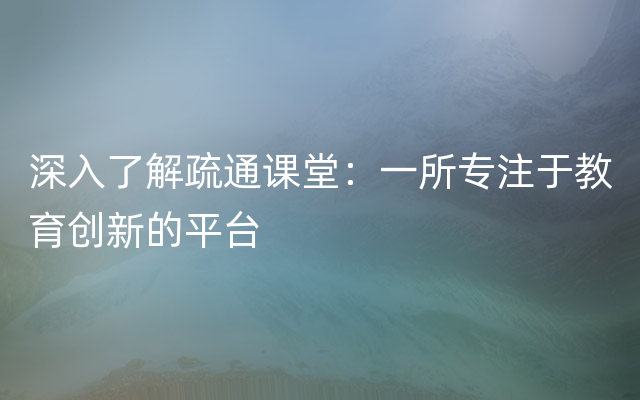 深入了解疏通课堂：一所专注于教育创新的平台