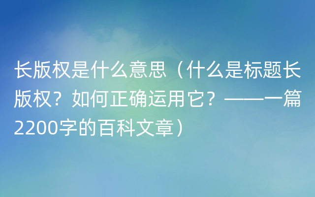 长版权是什么意思（什么是标题长版权？如何正确运用它？——一篇2200字的百科文章）