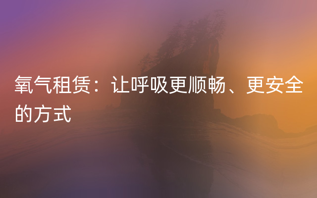 氧气租赁：让呼吸更顺畅、更安全的方式