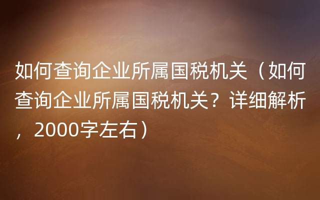 如何查询企业所属国税机关（如何查询企业所属国税机关？详细解析，2000字左右）