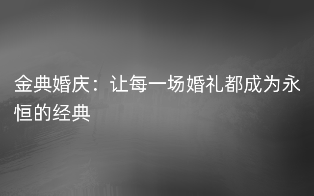 金典婚庆：让每一场婚礼都成为永恒的经典