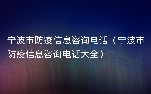 宁波市防疫信息咨询电话（宁波市防疫信息咨询电话大全）