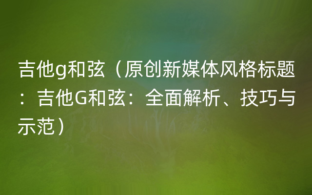 吉他g和弦（原创新媒体风格标题：吉他G和弦：全面解析、技巧与示范）