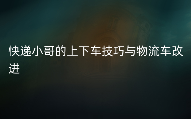 快递小哥的上下车技巧与物流车改进