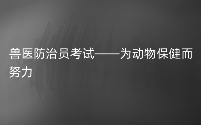 兽医防治员考试——为动物保健而努力