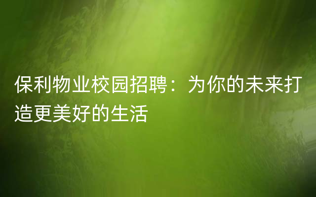 保利物业校园招聘：为你的未来打造更美好的生活