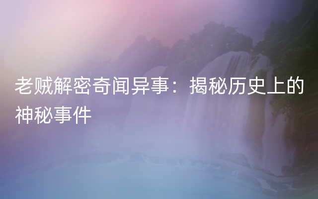 老贼解密奇闻异事：揭秘历史上的神秘事件