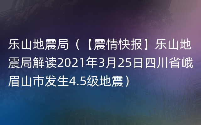 乐山地震局（【震情快报】乐山地震局解读2021年3月25日四川省峨眉山市发生4.5级地震）