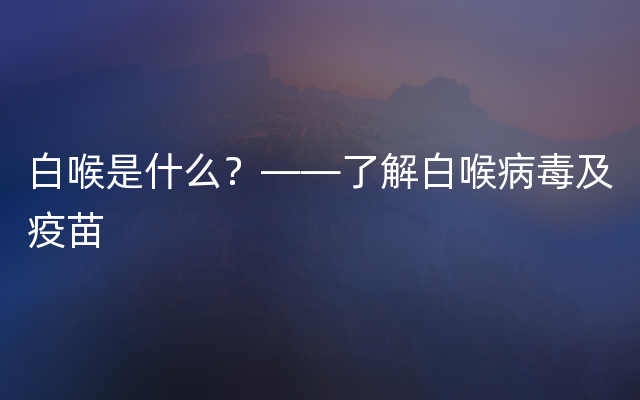 白喉是什么？——了解白喉病毒及疫苗