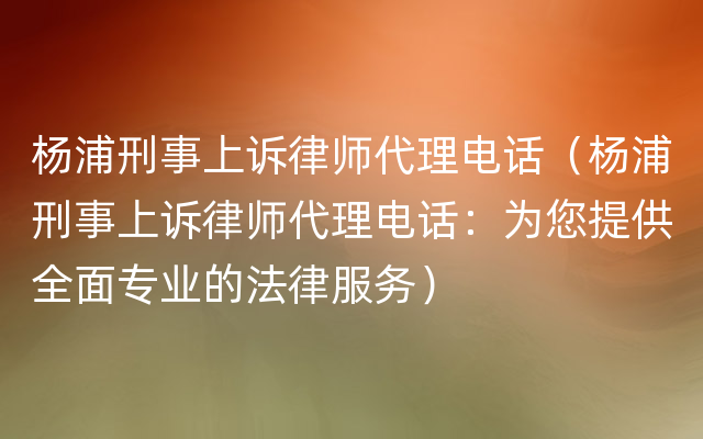 杨浦刑事上诉律师代理电话（杨浦刑事上诉律师代理电话：为您提供全面专业的法律服务）