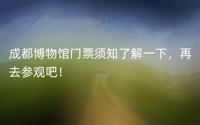 成都博物馆门票须知了解一下，再去参观吧！