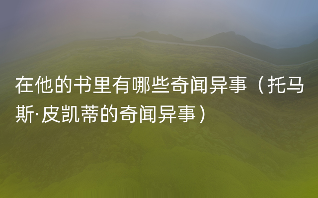 在他的书里有哪些奇闻异事（托马斯·皮凯蒂的奇闻