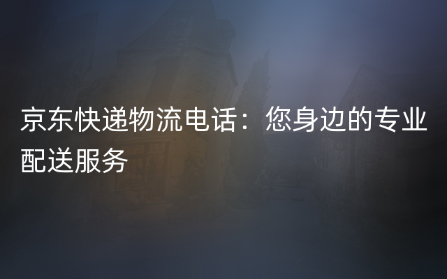 京东快递物流电话：您身边的专业配送服务