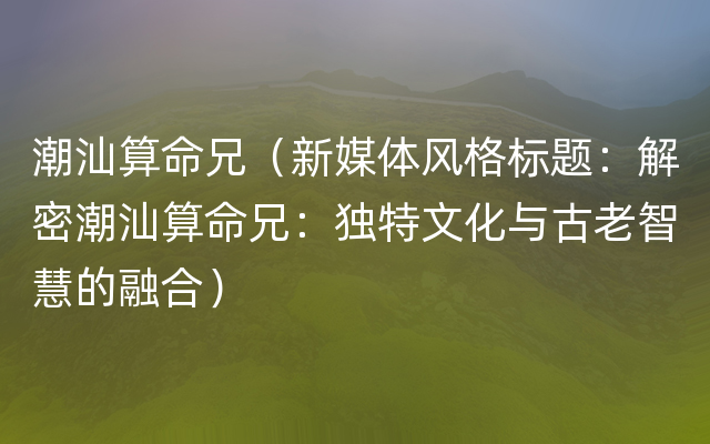 潮汕算命兄（新媒体风格标题：解密潮汕算命兄：独特文化与古老智慧的融合）